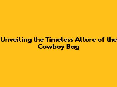 Unveiling the Timeless Allure of the Cowboy Bag
