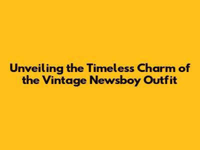 Unveiling the Timeless Charm of the Vintage Newsboy Outfit