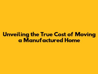 Unveiling the True Cost of Moving a Manufactured Home