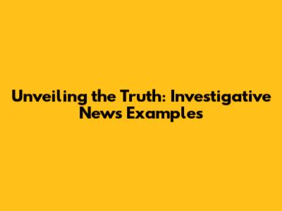 Unveiling the Truth: Investigative News Examples
