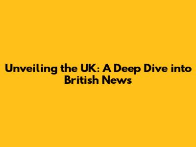Unveiling the UK: A Deep Dive into British News