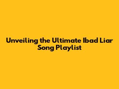 Unveiling the Ultimate Ibad Liar Song Playlist