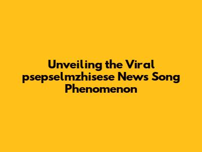 Unveiling the Viral 'psepselmzhisese' News Song Phenomenon