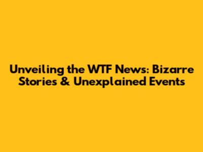 Unveiling the WTF News: Bizarre Stories & Unexplained Events
