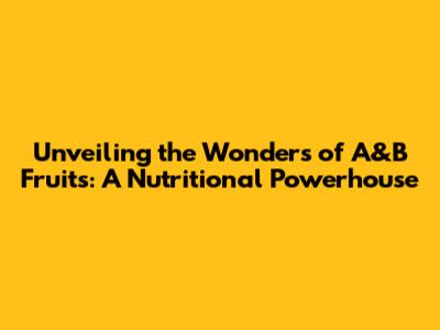 Unveiling the Wonders of A&B Fruits: A Nutritional Powerhouse