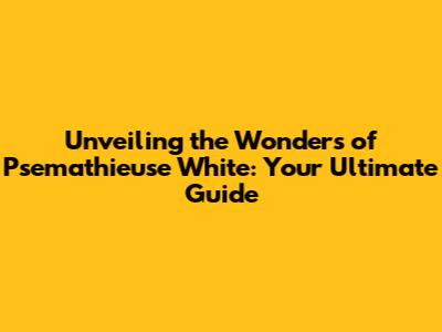Unveiling the Wonders of Psemathieuse White: Your Ultimate Guide