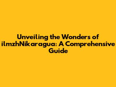 Unveiling the Wonders of ilmzhNikaragua: A Comprehensive Guide
