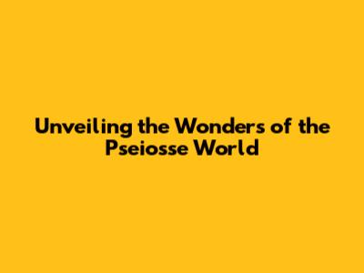 Unveiling the Wonders of the Pseiosse World