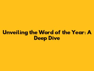 Unveiling the Word of the Year: A Deep Dive