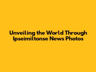 Unveiling the World Through Ipseimiltonse News Photos