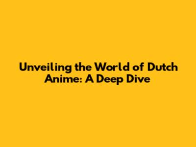 Unveiling the World of Dutch Anime: A Deep Dive