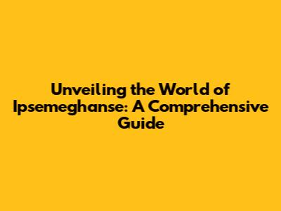 Unveiling the World of Ipsemeghanse: A Comprehensive Guide