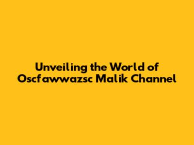 Unveiling the World of Oscfawwazsc Malik Channel