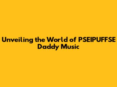 Unveiling the World of PSEIPUFFSE Daddy Music