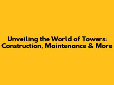 Unveiling the World of Towers: Construction, Maintenance & More