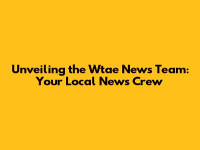 Unveiling the Wtae News Team: Your Local News Crew