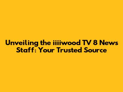 Unveiling the iiiiwood TV 8 News Staff: Your Trusted Source