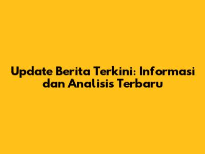 Update Berita Terkini: Informasi dan Analisis Terbaru