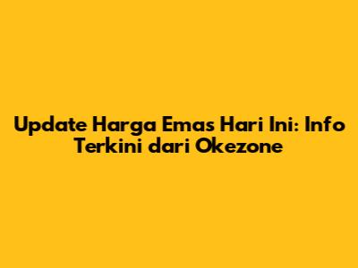 Update Harga Emas Hari Ini: Info Terkini dari Okezone