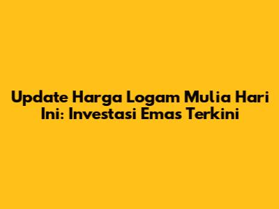 Update Harga Logam Mulia Hari Ini: Investasi Emas Terkini