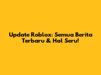 Update Roblox: Semua Berita Terbaru & Hal Seru!