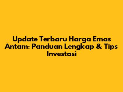 Update Terbaru Harga Emas Antam: Panduan Lengkap & Tips Investasi