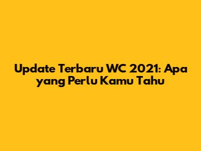 Update Terbaru WC 2021: Apa yang Perlu Kamu Tahu