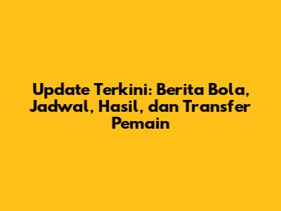 Update Terkini: Berita Bola, Jadwal, Hasil, dan Transfer Pemain