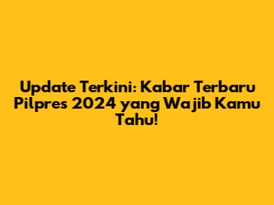 Update Terkini: Kabar Terbaru Pilpres 2024 yang Wajib Kamu Tahu!