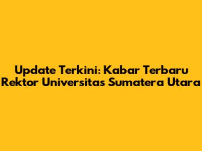 Update Terkini: Kabar Terbaru Rektor Universitas Sumatera Utara
