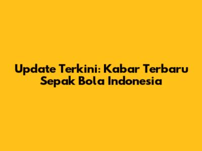 Update Terkini: Kabar Terbaru Sepak Bola Indonesia