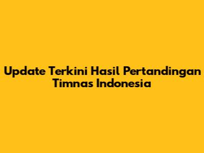 Update Terkini Hasil Pertandingan Timnas Indonesia