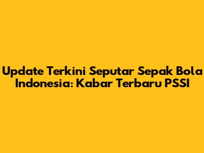 Update Terkini Seputar Sepak Bola Indonesia: Kabar Terbaru PSSI