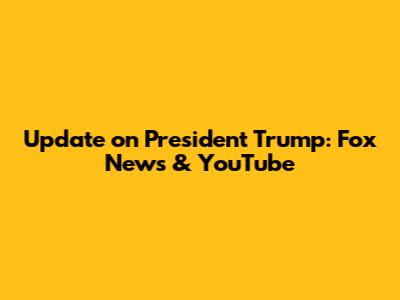 Update on President Trump: Fox News & YouTube