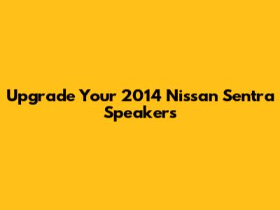 Upgrade Your 2014 Nissan Sentra Speakers