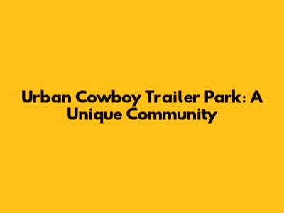 Urban Cowboy Trailer Park: A Unique Community