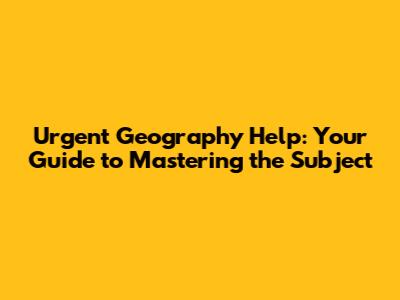 Urgent Geography Help: Your Guide to Mastering the Subject