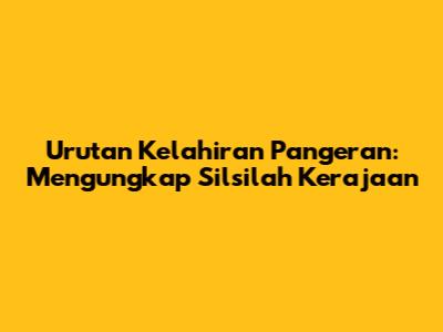 Urutan Kelahiran Pangeran: Mengungkap Silsilah Kerajaan