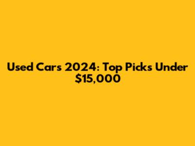 Used Cars 2024: Top Picks Under $15,000