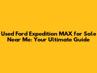 Used Ford Expedition MAX for Sale Near Me: Your Ultimate Guide