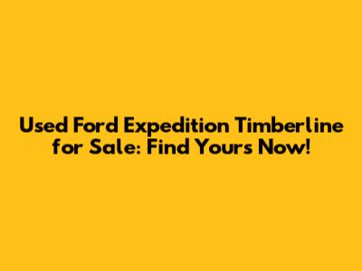 Used Ford Expedition Timberline for Sale: Find Yours Now!