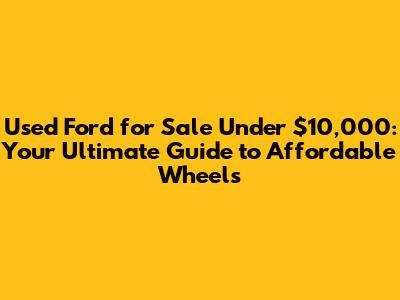 Used Ford for Sale Under $10,000: Your Ultimate Guide to Affordable Wheels