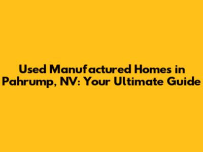 Used Manufactured Homes in Pahrump, NV: Your Ultimate Guide