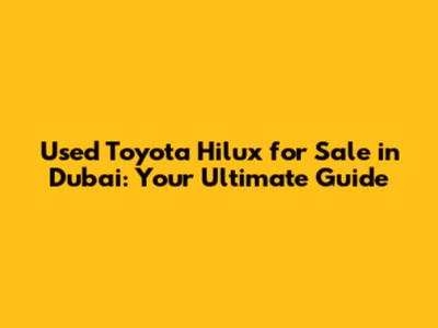 Used Toyota Hilux for Sale in Dubai: Your Ultimate Guide