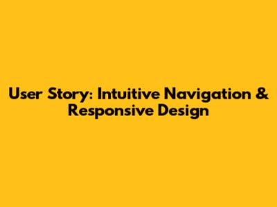 User Story: Intuitive Navigation & Responsive Design