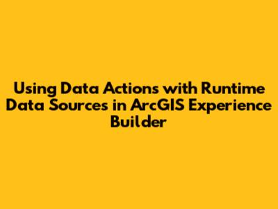 Using Data Actions with Runtime Data Sources in ArcGIS Experience Builder