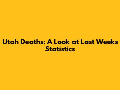 Utah Deaths: A Look at Last Week's Statistics