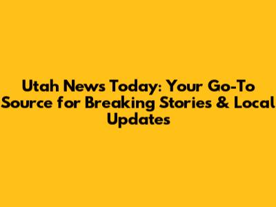 Utah News Today: Your Go-To Source for Breaking Stories & Local Updates