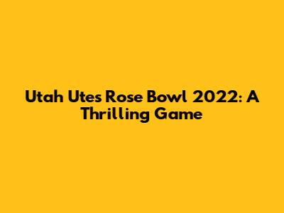 Utah Utes Rose Bowl 2022: A Thrilling Game