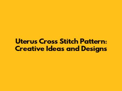 Uterus Cross Stitch Pattern: Creative Ideas and Designs